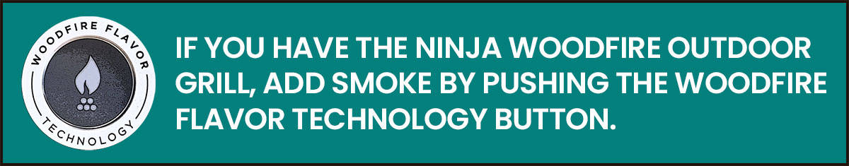 If you have the Ninja Woodfire Outdoor Grill, add smoke by pushing the Woodfire Flavor Technology button.